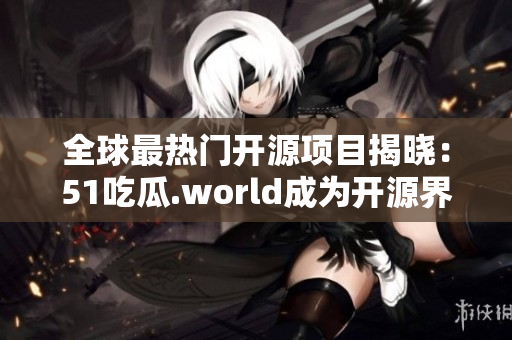 全球最熱門開源項目揭曉：51吃瓜.world成為開源界著名軟件項目