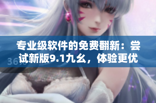 專(zhuān)業(yè)級(jí)軟件的免費(fèi)翻新：嘗試新版9.1九幺，體驗(yàn)更優(yōu)秀的性能和功能