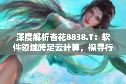 深度解析杏花8838.T：軟件領(lǐng)域跨足云計(jì)算，探尋行業(yè)變革!