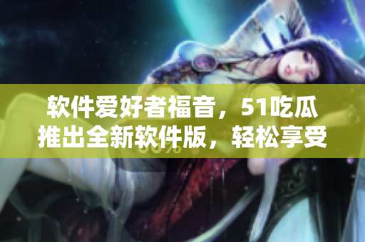 軟件愛好者福音，51吃瓜推出全新軟件版，輕松享受最新科技資訊