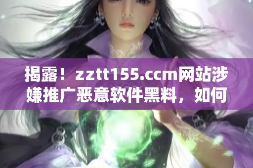 揭露！zztt155.ccm網(wǎng)站涉嫌推廣惡意軟件黑料，如何避免受害？