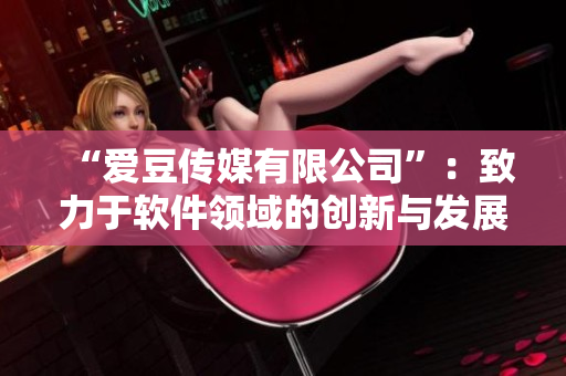 “愛豆傳媒有限公司”:致力于軟件領(lǐng)域的創(chuàng)新與發(fā)展! “愛豆傳媒有限公司”:致力于軟件領(lǐng)域的創(chuàng)新與發(fā)展!