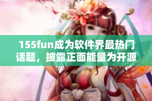 155fun成為軟件界最熱門話題，披露正面能量為開源軟件發(fā)聲。