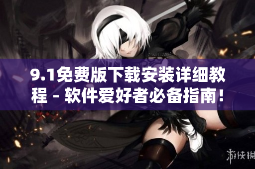 9.1免費版下載安裝詳細教程 - 軟件愛好者必備指南！