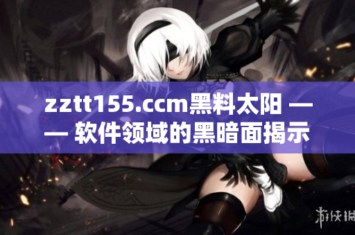 zztt155.ccm黑料太陽 —— 軟件領(lǐng)域的黑暗面揭示！