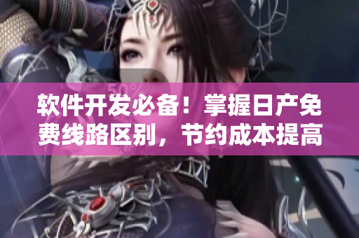 軟件開發(fā)必備！掌握日產(chǎn)免費(fèi)線路區(qū)別，節(jié)約成本提高效率