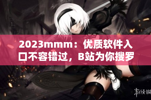2023mmm：優(yōu)質(zhì)軟件入口不容錯過，B站為你搜羅最全最新軟件推薦