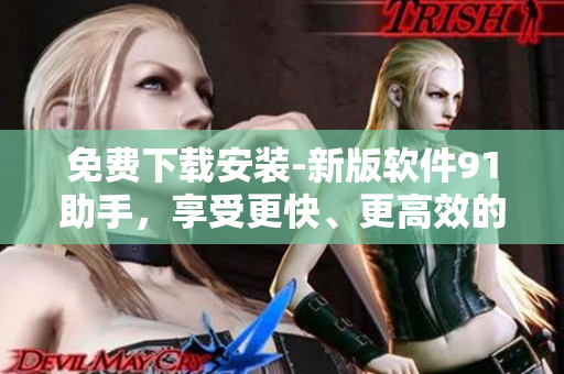 免費下載安裝-新版軟件91助手,享受更快、更高效的軟件管理體驗! 免費下載安裝-新版軟件91助手,享受更快、更高效的軟件管理體驗!