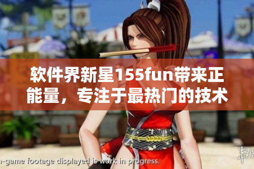 軟件界新星155fun帶來(lái)正能量，專(zhuān)注于最熱門(mén)的技術(shù)爆料。