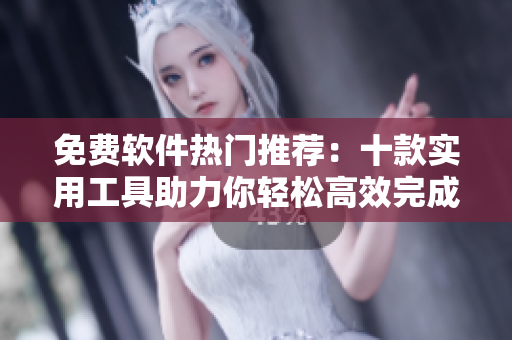 免費(fèi)軟件熱門(mén)推薦：十款實(shí)用工具助力你輕松高效完成各項(xiàng)任務(wù)