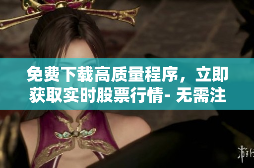 免費下載高質(zhì)量程序,立即獲取實時股票行情- 無需注冊的軟件應用! 免費下載高質(zhì)量程序,立即獲取實時股票行情- 無需注冊的軟件應用!