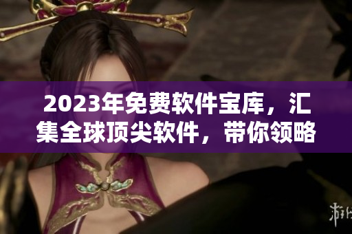 2023年免費軟件寶庫，匯集全球頂尖軟件，帶你領(lǐng)略無限可能！