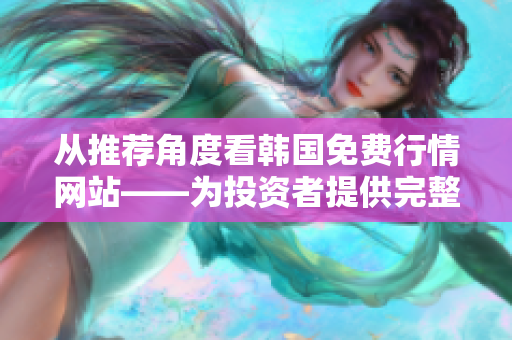 從推薦角度看韓國免費(fèi)行情網(wǎng)站——為投資者提供完整的軟件解決方案 從推薦角度看韓國免費(fèi)行情網(wǎng)站——為投資者提供完整的軟件解決方案
