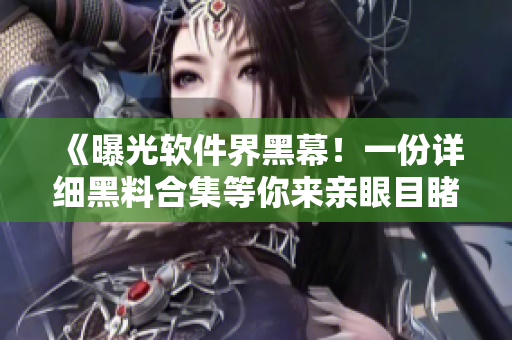 《曝光軟件界黑幕!一份詳細黑料合集等你來親眼目睹》 《曝光軟件界黑幕!一份詳細黑料合集等你來親眼目睹》
