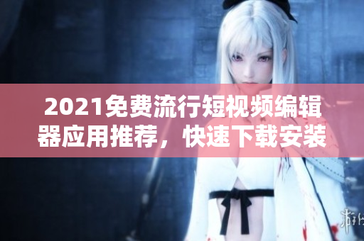 2021免費(fèi)流行短視頻編輯器應(yīng)用推薦，快速下載安裝嘗試！