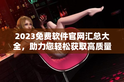 2023免費(fèi)軟件官網(wǎng)匯總大全，助力您輕松獲取高質(zhì)量軟件！