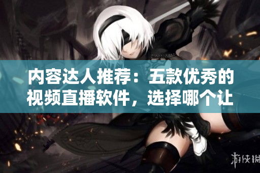 內(nèi)容達人推薦：五款優(yōu)秀的視頻直播軟件，選擇哪個讓你成為優(yōu)秀的主播？