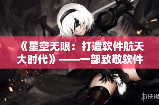 《星空無限：打造軟件航天大時代》——一部致敬軟件開發(fā)者和黑客精神的國產(chǎn)劇