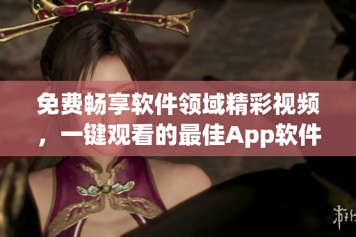 免費暢享軟件領域精彩視頻，一鍵觀看的最佳App軟件推薦