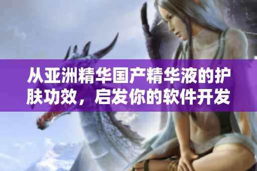從亞洲精華國(guó)產(chǎn)精華液的護(hù)膚功效，啟發(fā)你的軟件開發(fā)創(chuàng)新
