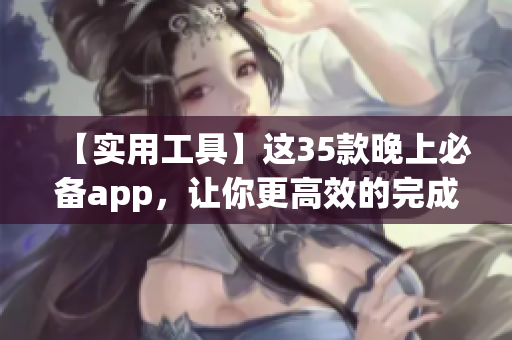 【實用工具】這35款晚上必備app，讓你更高效的完成工作和生活！