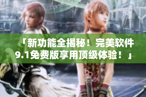 「新功能全揭秘！完美軟件9.1免費版享用頂級體驗！」