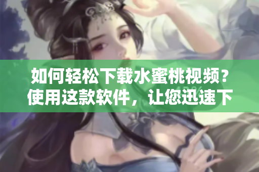 如何輕松下載水蜜桃視頻？使用這款軟件，讓您迅速下載水蜜桃視頻！