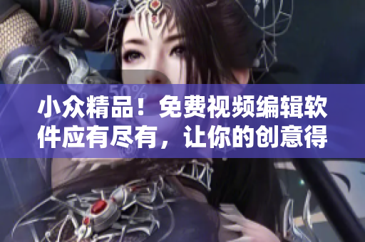 小眾精品！免費視頻編輯軟件應有盡有，讓你的創(chuàng)意得以自由發(fā)揮
