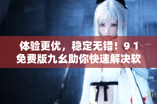 體驗更優(yōu)，穩(wěn)定無錯！9 1免費版九幺助你快速解決軟件開發(fā)難題