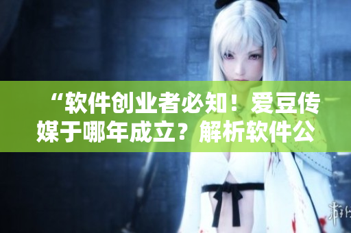 “軟件創(chuàng)業(yè)者必知！愛豆傳媒于哪年成立？解析軟件公司創(chuàng)新之路”