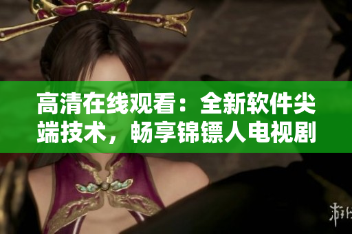 高清在線觀看：全新軟件尖端技術，暢享錦鏢人電視劇精彩劇情