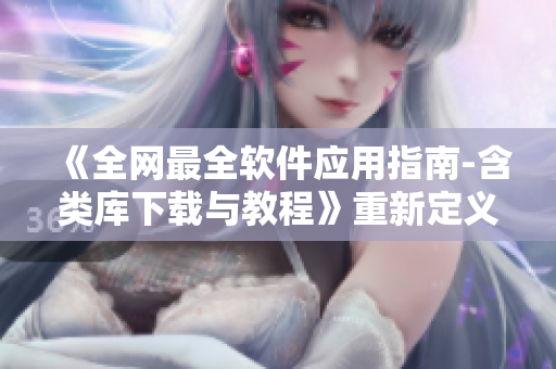 《全網(wǎng)最全軟件應(yīng)用指南-含類庫下載與教程》重新定義您的軟件之旅