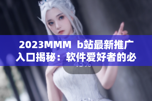 2023MMM  b站最新推廣入口揭秘：軟件愛好者的必修課！