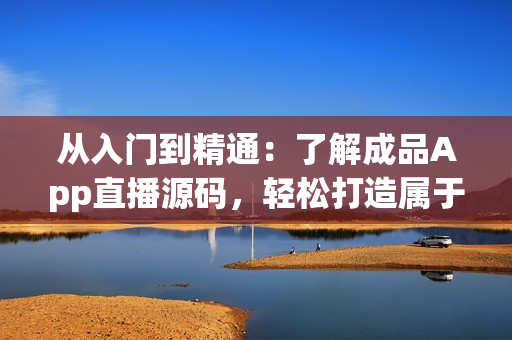 從入門到精通：了解成品App直播源碼，輕松打造屬于自己的直播軟件