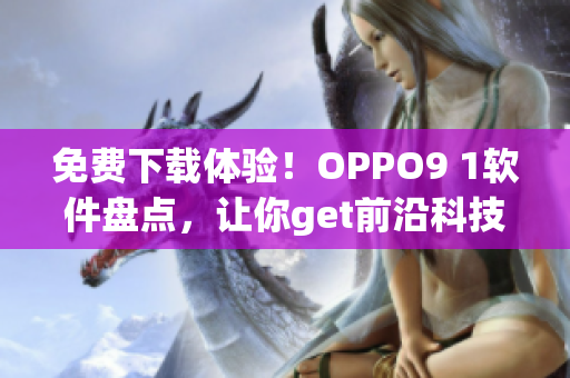 免費(fèi)下載體驗(yàn)！OPPO9 1軟件盤(pán)點(diǎn)，讓你get前沿科技新改進(jìn)