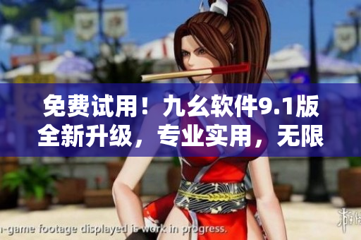 免費(fèi)試用！九幺軟件9.1版全新升級(jí)，專(zhuān)業(yè)實(shí)用，無(wú)限可能！