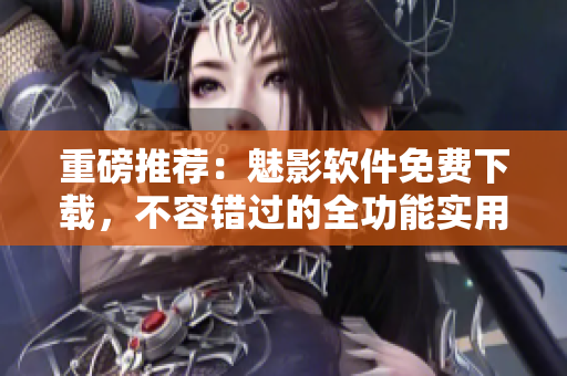 重磅推薦：魅影軟件免費(fèi)下載，不容錯(cuò)過的全功能實(shí)用工具！