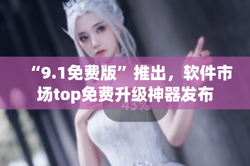 “9.1免費(fèi)版”推出，軟件市場(chǎng)top免費(fèi)升級(jí)神器發(fā)布