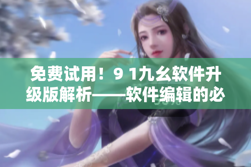 免費試用！9 1九幺軟件升級版解析——軟件編輯的必看！