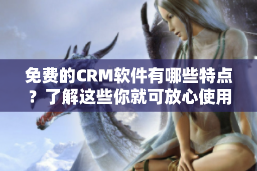 免費(fèi)的CRM軟件有哪些特點(diǎn)？了解這些你就可放心使用！