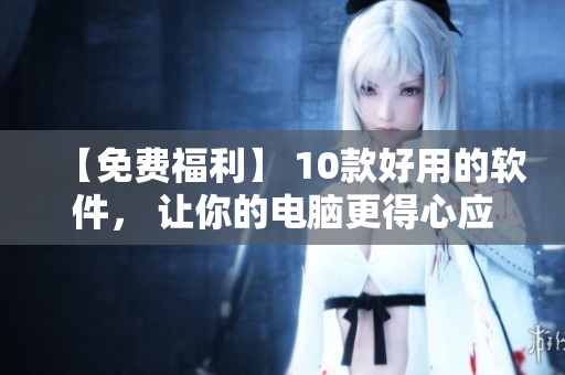 【免費(fèi)福利】 10款好用的軟件， 讓你的電腦更得心應(yīng)手