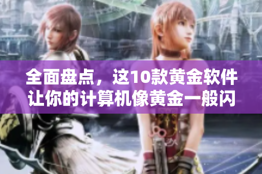 全面盤點，這10款黃金軟件讓你的計算機像黃金一般閃耀