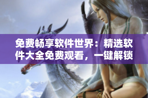 免費(fèi)暢享軟件世界：精選軟件大全免費(fèi)觀看，一鍵解鎖科技新奇特！