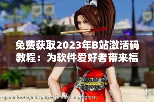 免費獲取2023年B站激活碼教程：為軟件愛好者帶來福音