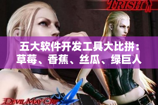 五大軟件開發(fā)工具大比拼:草莓、香蕉、絲瓜、綠巨人、秋季最強攻略 五大軟件開發(fā)工具大比拼:草莓、香蕉、絲瓜、綠巨人、秋季最強攻略