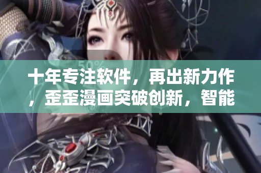 十年專注軟件，再出新力作，歪歪漫畫突破創(chuàng)新，智能化公正評(píng)測(cè)！