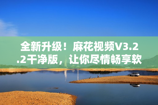 全新升級(jí)！麻花視頻V3.2.2干凈版，讓你盡情暢享軟件的精華體驗(yàn)！