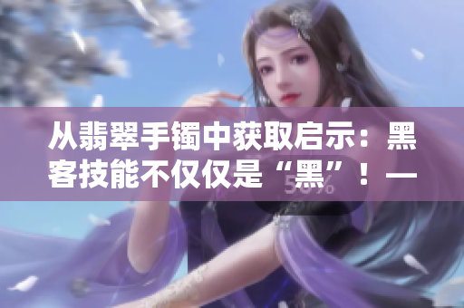 從翡翠手鐲中獲取啟示：黑客技能不僅僅是“黑”！——一個(gè)軟件開(kāi)發(fā)者的思考