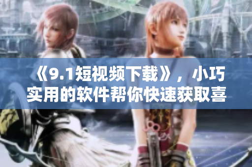 《9.1短視頻下載》，小巧實(shí)用的軟件幫你快速獲取喜愛(ài)的短視頻
