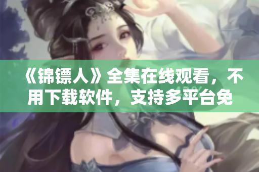 《錦鏢人》全集在線觀看，不用下載軟件，支持多平臺免費觀看！